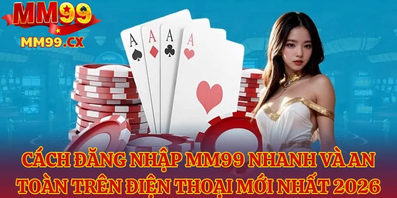 Cách đăng nhập MM99 nhanh và an toàn trên điện thoại mới nhất 2026